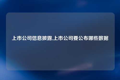 上市公司信息披露详解，内容与策略分析